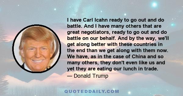 I have Carl Icahn ready to go out and do battle. And I have many others that are great negotiators, ready to go out and do battle on our behalf. And by the way, we'll get along better with these countries in the end