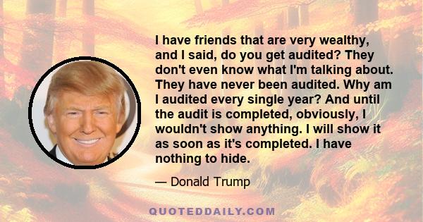 I have friends that are very wealthy, and I said, do you get audited? They don't even know what I'm talking about. They have never been audited. Why am I audited every single year? And until the audit is completed,