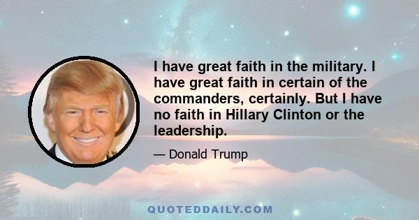 I have great faith in the military. I have great faith in certain of the commanders, certainly. But I have no faith in Hillary Clinton or the leadership.