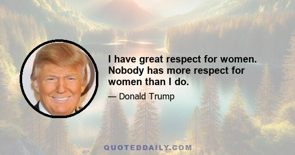 I have great respect for women. Nobody has more respect for women than I do.