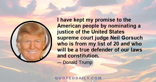 I have kept my promise to the American people by nominating a justice of the United States supreme court judge Neil Gorsuch who is from my list of 20 and who will be a true defender of our laws and constitution.