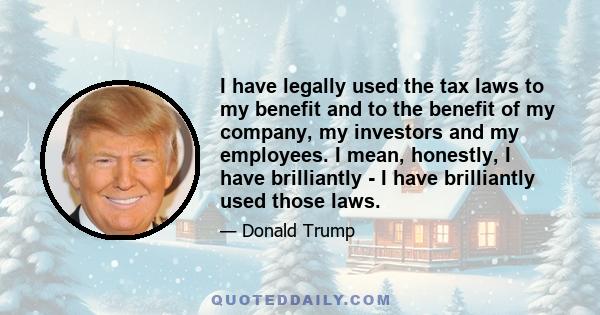 I have legally used the tax laws to my benefit and to the benefit of my company, my investors and my employees. I mean, honestly, I have brilliantly - I have brilliantly used those laws.