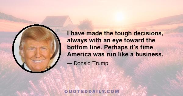 I have made the tough decisions, always with an eye toward the bottom line. Perhaps it's time America was run like a business.