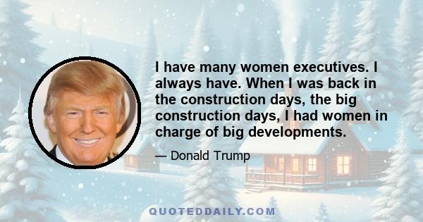 I have many women executives. I always have. When I was back in the construction days, the big construction days, I had women in charge of big developments.