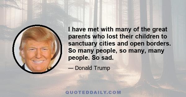 I have met with many of the great parents who lost their children to sanctuary cities and open borders. So many people, so many, many people. So sad.