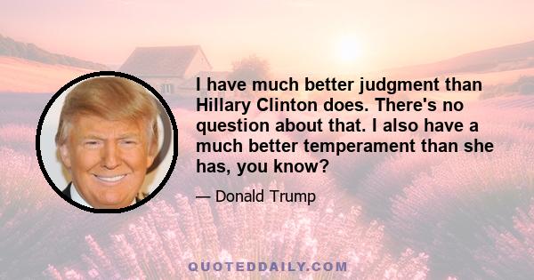 I have much better judgment than Hillary Clinton does. There's no question about that. I also have a much better temperament than she has, you know?