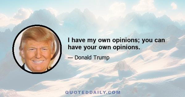 I have my own opinions; you can have your own opinions.