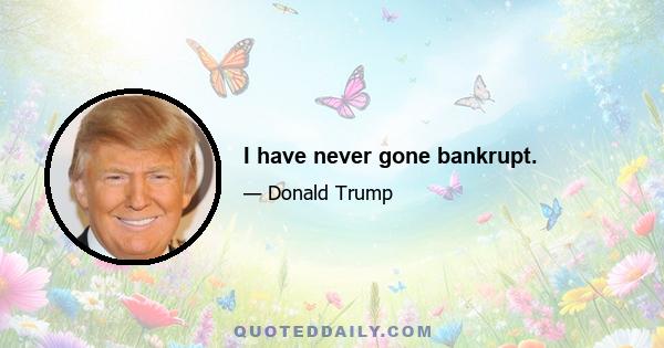 I have never gone bankrupt.