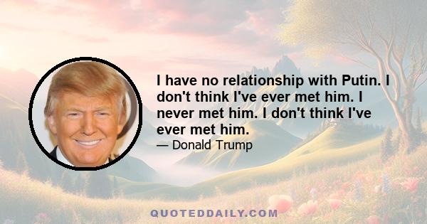 I have no relationship with Putin. I don't think I've ever met him. I never met him. I don't think I've ever met him.