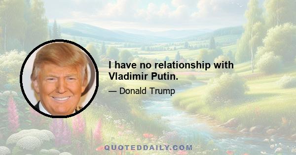 I have no relationship with Vladimir Putin.