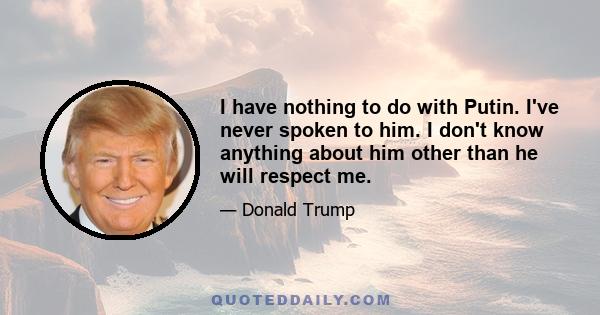 I have nothing to do with Putin. I've never spoken to him. I don't know anything about him other than he will respect me.