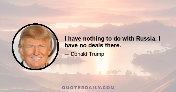 I have nothing to do with Russia. I have no deals there.