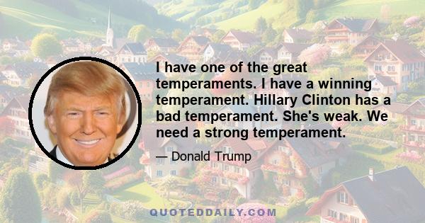 I have one of the great temperaments. I have a winning temperament. Hillary Clinton has a bad temperament. She's weak. We need a strong temperament.