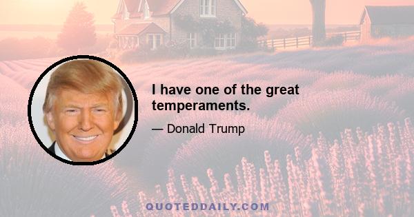 I have one of the great temperaments.