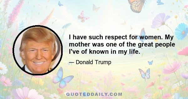 I have such respect for women. My mother was one of the great people I've of known in my life.