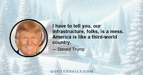 I have to tell you, our infrastructure, folks, is a mess. America is like a third-world country.