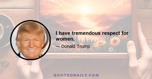 I have tremendous respect for women.