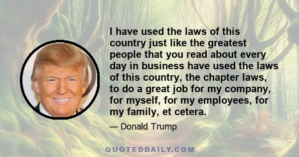 I have used the laws of this country just like the greatest people that you read about every day in business have used the laws of this country, the chapter laws, to do a great job for my company, for myself, for my