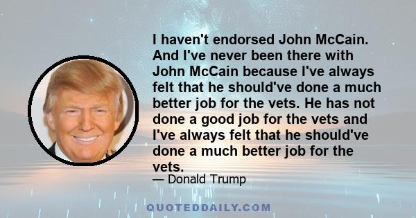 I haven't endorsed John McCain. And I've never been there with John McCain because I've always felt that he should've done a much better job for the vets. He has not done a good job for the vets and I've always felt