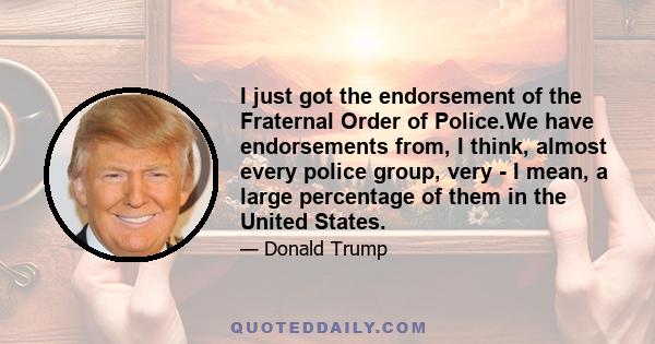 I just got the endorsement of the Fraternal Order of Police.We have endorsements from, I think, almost every police group, very - I mean, a large percentage of them in the United States.