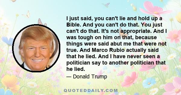 I just said, you can't lie and hold up a Bible. And you can't do that. You just can't do that. It's not appropriate. And I was tough on him on that, because things were said abut me that were not true. And Marco Rubio