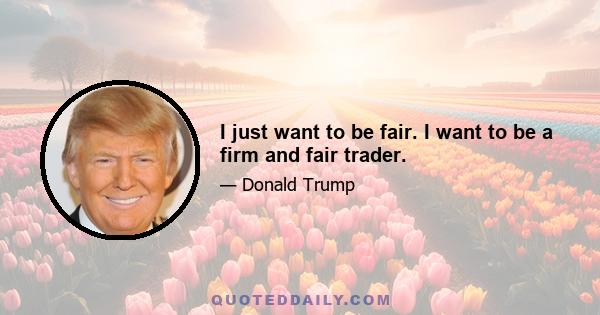 I just want to be fair. I want to be a firm and fair trader.