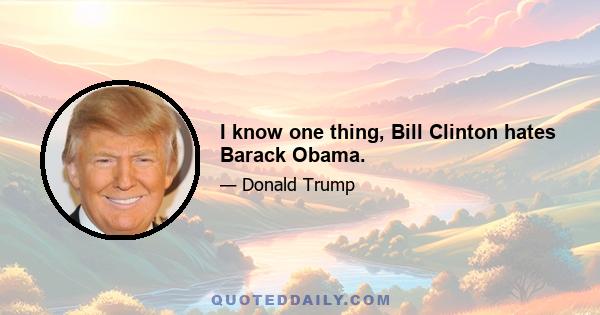 I know one thing, Bill Clinton hates Barack Obama.