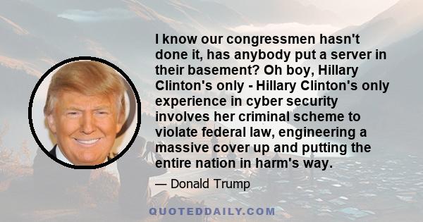 I know our congressmen hasn't done it, has anybody put a server in their basement? Oh boy, Hillary Clinton's only - Hillary Clinton's only experience in cyber security involves her criminal scheme to violate federal