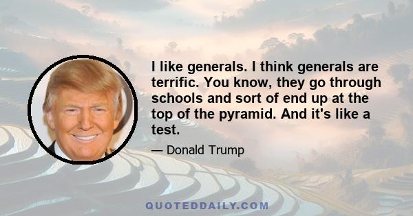 I like generals. I think generals are terrific. You know, they go through schools and sort of end up at the top of the pyramid. And it's like a test.