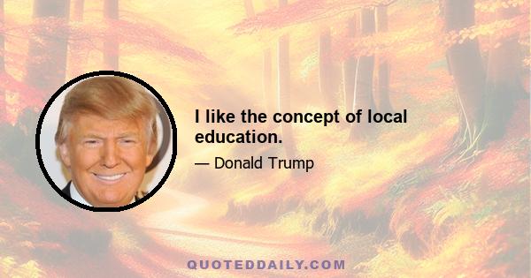 I like the concept of local education.