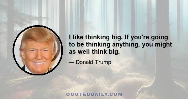 I like thinking big. If you're going to be thinking anything, you might as well think big.