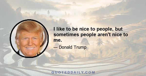 I like to be nice to people, but sometimes people aren't nice to me.