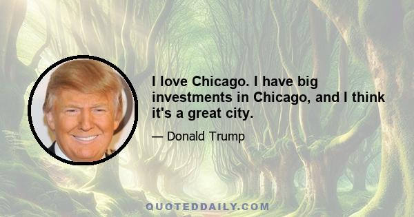 I love Chicago. I have big investments in Chicago, and I think it's a great city.