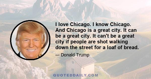 I love Chicago. I know Chicago. And Chicago is a great city. It can be a great city. It can't be a great city if people are shot walking down the street for a loaf of bread.