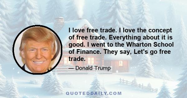 I love free trade. I love the concept of free trade. Everything about it is good. I went to the Wharton School of Finance. They say, Let's go free trade.