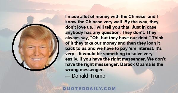 I made a lot of money with the Chinese, and I know the Chinese very well. By the way, they don't love us. I will tell you that. Just in case anybody has any question. They don't. They always say, Oh, but they have our