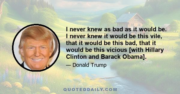 I never knew as bad as it would be. I never knew it would be this vile, that it would be this bad, that it would be this vicious [with Hillary Clinton and Barack Obama].