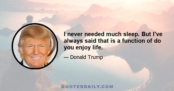 I never needed much sleep. But I've always said that is a function of do you enjoy life.