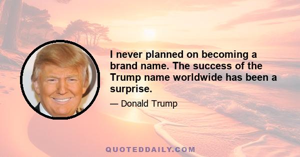 I never planned on becoming a brand name. The success of the Trump name worldwide has been a surprise.