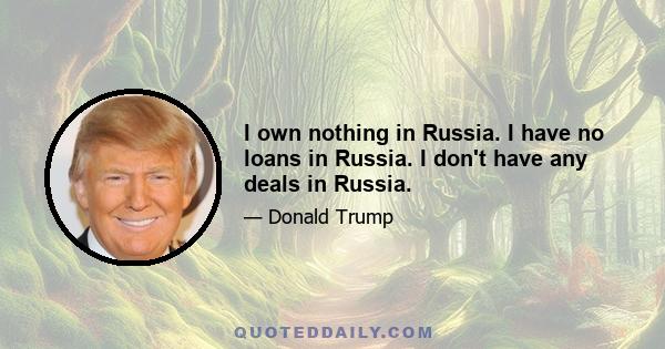 I own nothing in Russia. I have no loans in Russia. I don't have any deals in Russia.