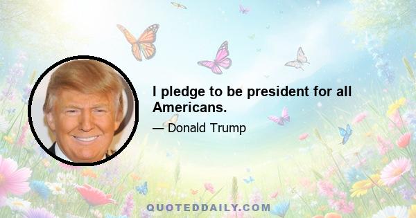 I pledge to be president for all Americans.