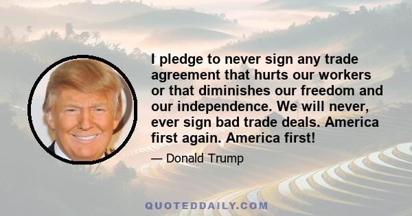 I pledge to never sign any trade agreement that hurts our workers or that diminishes our freedom and our independence. We will never, ever sign bad trade deals. America first again. America first!