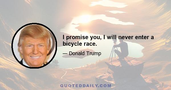 I promise you, I will never enter a bicycle race.