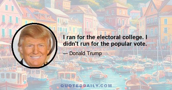 I ran for the electoral college. I didn't run for the popular vote.