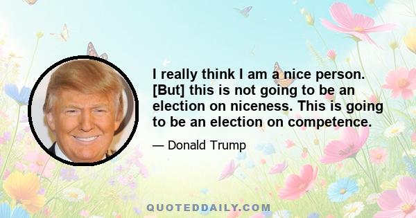 I really think I am a nice person. [But] this is not going to be an election on niceness. This is going to be an election on competence.