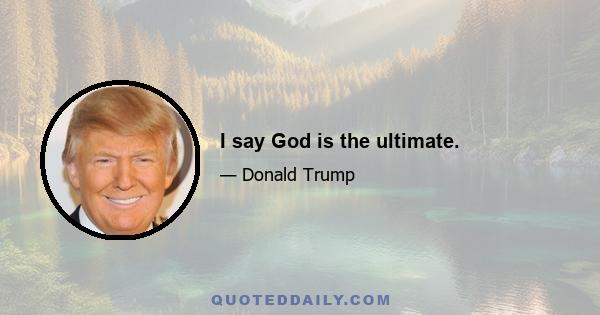 I say God is the ultimate.