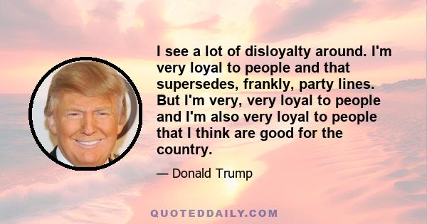 I see a lot of disloyalty around. I'm very loyal to people and that supersedes, frankly, party lines. But I'm very, very loyal to people and I'm also very loyal to people that I think are good for the country.