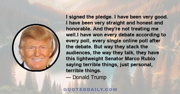 I signed the pledge. I have been very good. I have been very straight and honest and honorable. And they're not treating me well.I have won every debate according to every poll, every single online poll after the