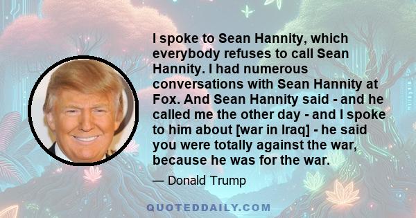 I spoke to Sean Hannity, which everybody refuses to call Sean Hannity. I had numerous conversations with Sean Hannity at Fox. And Sean Hannity said - and he called me the other day - and I spoke to him about [war in