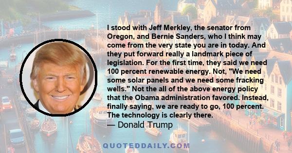 I stood with Jeff Merkley, the senator from Oregon, and Bernie Sanders, who I think may come from the very state you are in today. And they put forward really a landmark piece of legislation. For the first time, they